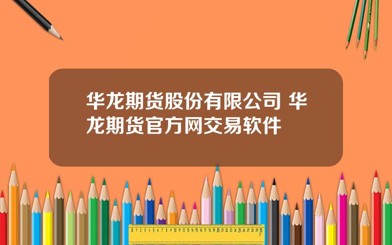 华龙期货股份有限公司 华龙期货官方网交易软件